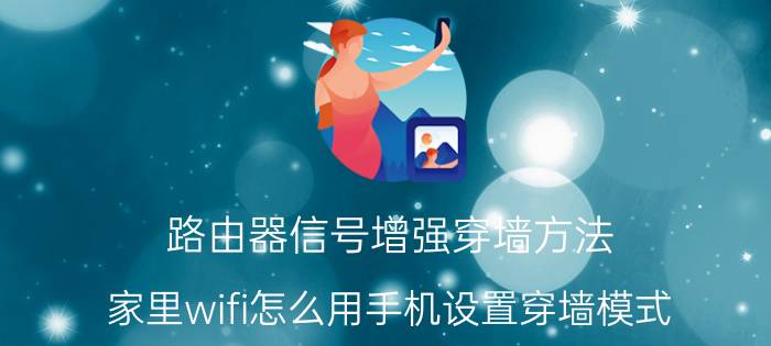 路由器信号增强穿墙方法 家里wifi怎么用手机设置穿墙模式？